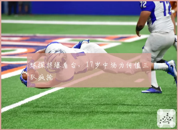 球探挤爆看台，17岁中场为何值三队疯抢