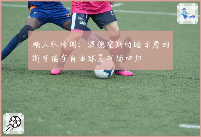 湖人队传闻：温德霍斯特暗示詹姆斯可能在自由球员市场回归