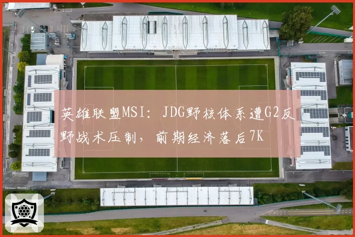 英雄联盟MSI：JDG野核体系遭G2反野战术压制，前期经济落后7K