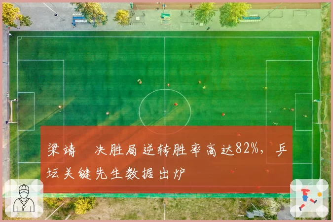 梁靖崑决胜局逆转胜率高达82%,乒坛关键先生数据出炉