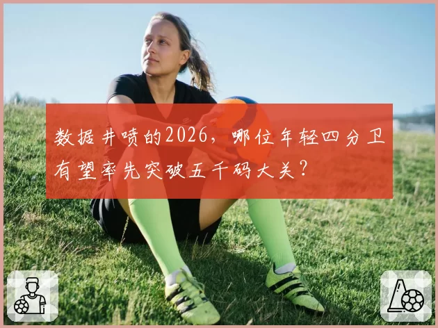 数据井喷的2026,哪位年轻四分卫有望率先突破五千码大关?