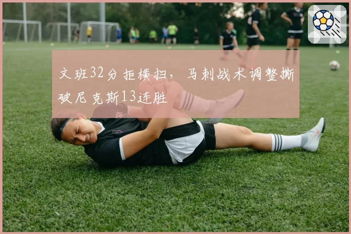 文班32分拒横扫,马刺战术调整撕破尼克斯13连胜