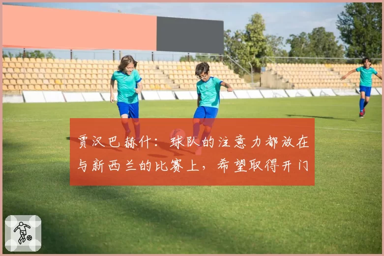 贾汉巴赫什：球队的注意力都放在与新西兰的比赛上，希望取得开门红