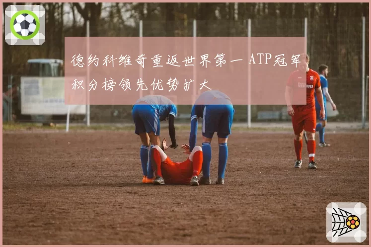 德约科维奇重返世界第一 ATP冠军积分榜领先优势扩大