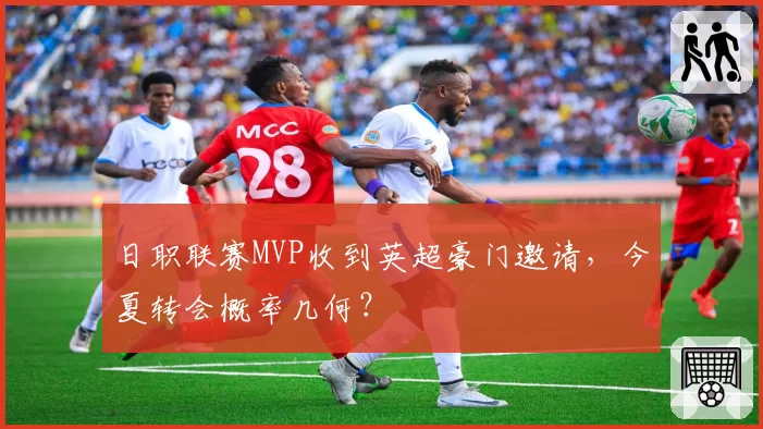 日职联赛MVP收到英超豪门邀请，今夏转会概率几何？