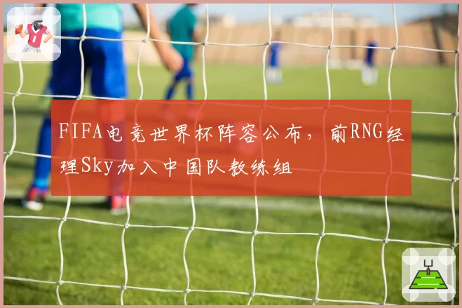 FIFA电竞世界杯阵容公布，前RNG经理Sky加入中国队教练组