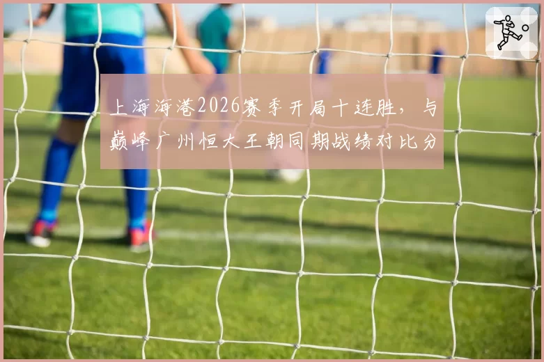 上海海港2026赛季开局十连胜，与巅峰广州恒大王朝同期战绩对比分析