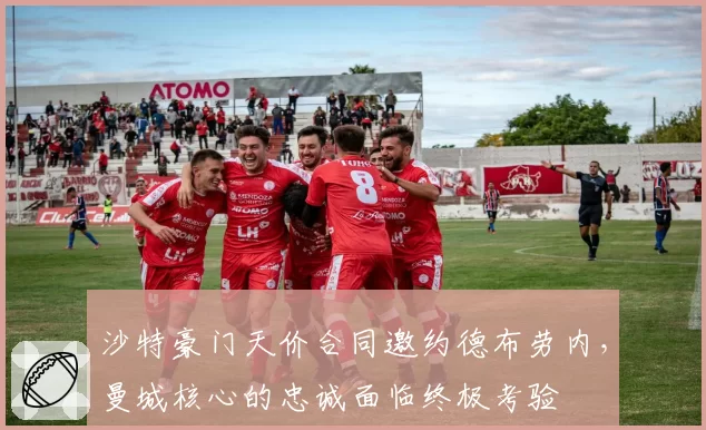 沙特豪门天价合同邀约德布劳内,曼城核心的忠诚面临终极考验
