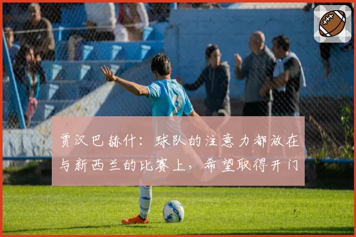 贾汉巴赫什：球队的注意力都放在与新西兰的比赛上，希望取得开门红