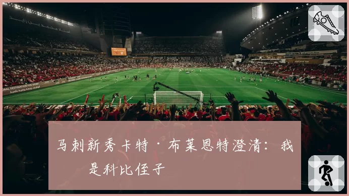 马刺新秀卡特·布莱恩特澄清:我不是科比侄子