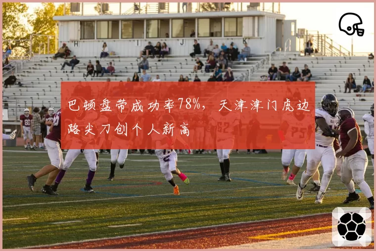 巴顿盘带成功率78%，天津津门虎边路尖刀创个人新高