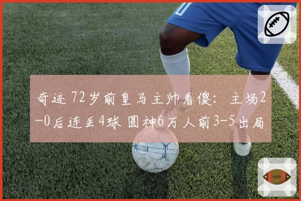 奇迹 72岁前皇马主帅看傻：主场2-0后连丢4球 圆神6万人前3-5出局