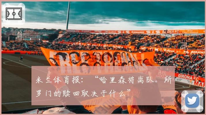 米兰体育报：“哈里森将离队。所罗门的赎回取决于什么”