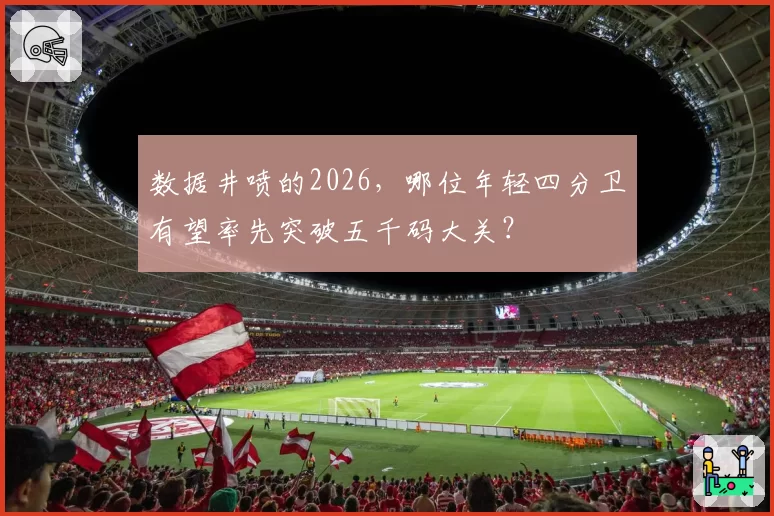 数据井喷的2026，哪位年轻四分卫有望率先突破五千码大关？