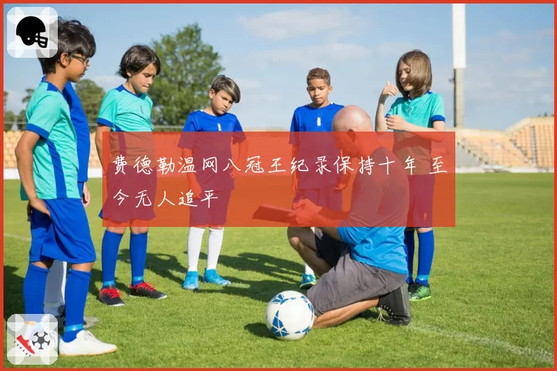 费德勒温网八冠王纪录保持十年 至今无人追平