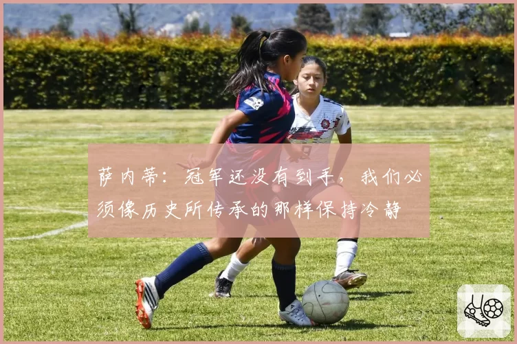 萨内蒂：冠军还没有到手，我们必须像历史所传承的那样保持冷静