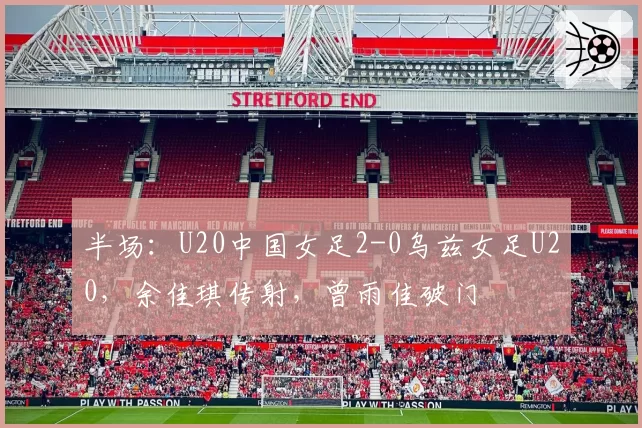 半场：U20中国女足2-0乌兹女足U20，余佳琪传射，曾雨佳破门