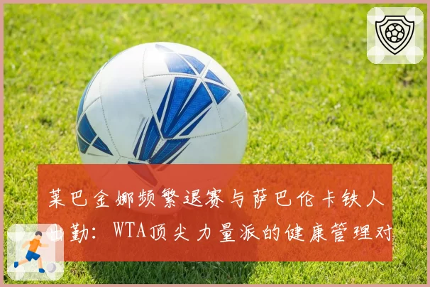 莱巴金娜频繁退赛与萨巴伦卡铁人出勤:WTA顶尖力量派的健康管理对比