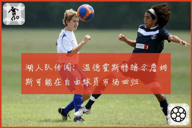 湖人队传闻：温德霍斯特暗示詹姆斯可能在自由球员市场回归