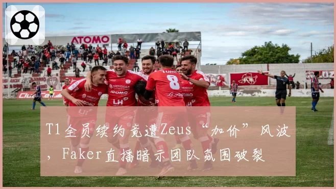 T1全员续约竟遭Zeus“加价”风波，Faker直播暗示团队氛围破裂