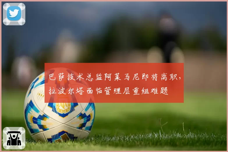 巴萨技术总监阿莱马尼即将离职，拉波尔塔面临管理层重组难题