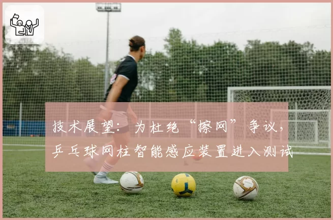 技术展望：为杜绝“擦网”争议，乒乓球网柱智能感应装置进入测试阶段？