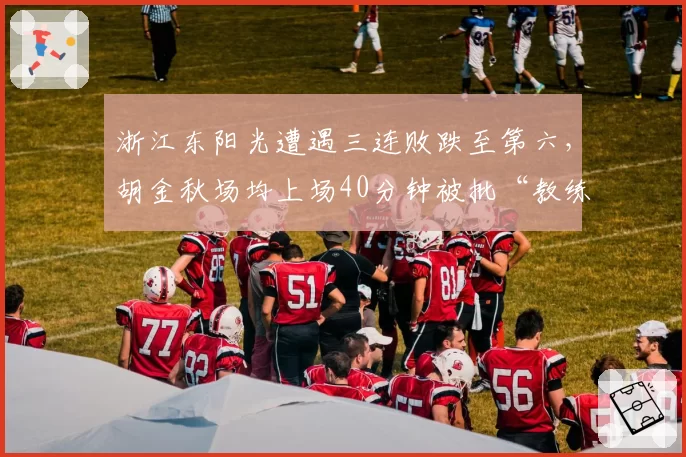 浙江东阳光遭遇三连败跌至第六，胡金秋场均上场40分钟被批“教练在透支国手”