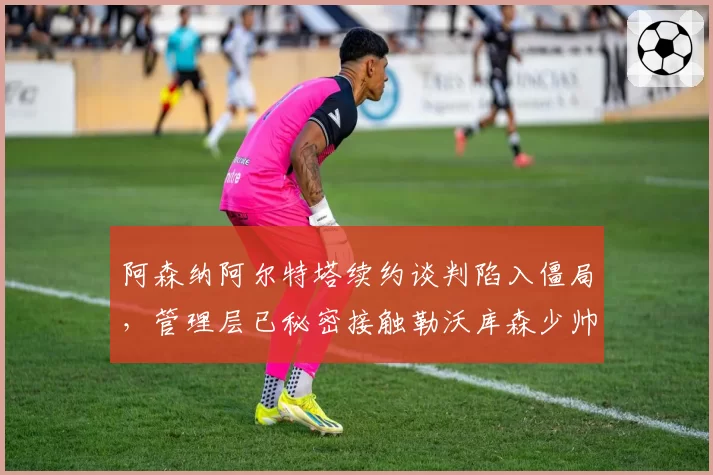 阿森纳阿尔特塔续约谈判陷入僵局,管理层已秘密接触勒沃库森少帅阿隆索