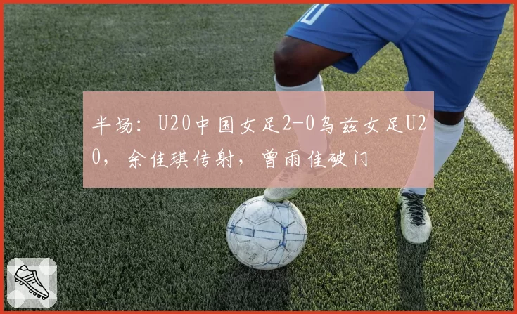 半场：U20中国女足2-0乌兹女足U20，余佳琪传射，曾雨佳破门
