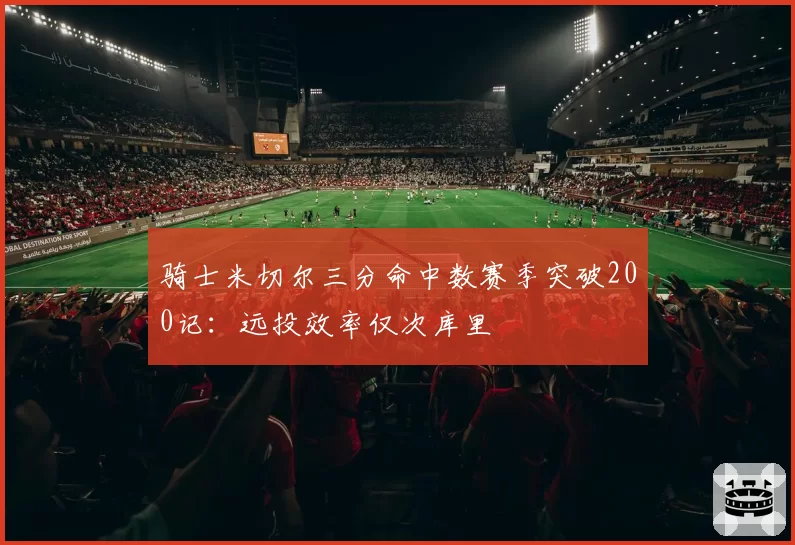 骑士米切尔三分命中数赛季突破200记:远投效率仅次库里