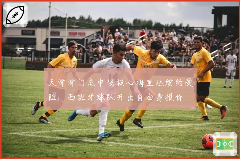 天津津门虎中场核心梅里达续约受阻，西班牙球队开出自由身报价