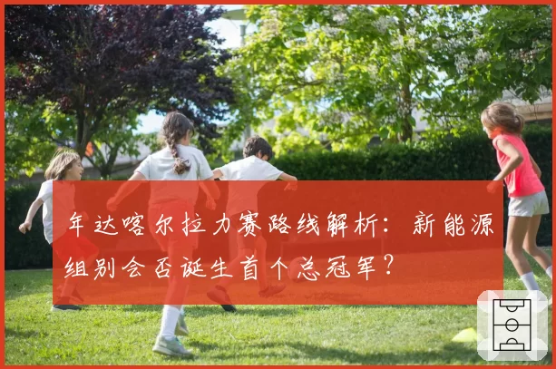 年达喀尔拉力赛路线解析：新能源组别会否诞生首个总冠军？