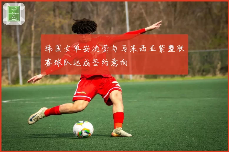 韩国女单安洗莹与马来西亚紫盟联赛球队达成签约意向