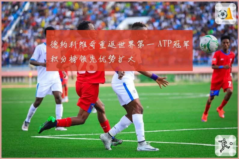 德约科维奇重返世界第一 ATP冠军积分榜领先优势扩大