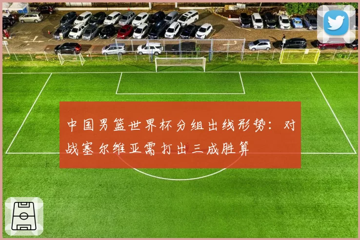 中国男篮世界杯分组出线形势:对战塞尔维亚需打出三成胜算