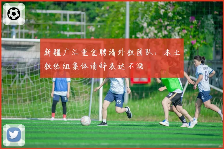 新疆广汇重金聘请外教团队,本土教练组集体请辞表达不满