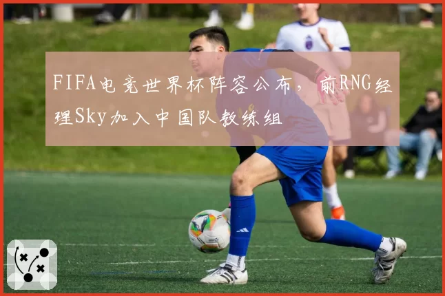 FIFA电竞世界杯阵容公布，前RNG经理Sky加入中国队教练组