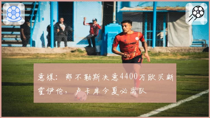 意媒：那不勒斯决意4400万欧买断霍伊伦，卢卡库今夏必离队