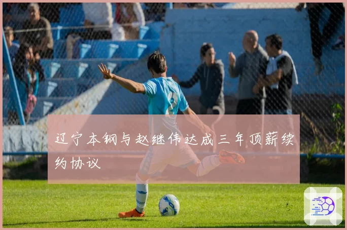 辽宁本钢与赵继伟达成三年顶薪续约协议