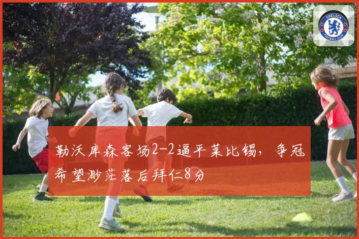 勒沃库森客场2-2逼平莱比锡，争冠希望渺茫落后拜仁8分