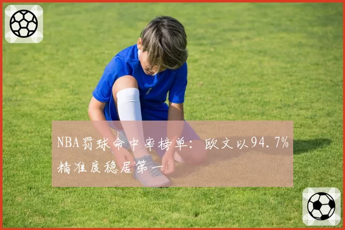NBA罚球命中率榜单：欧文以94.7%精准度稳居第一