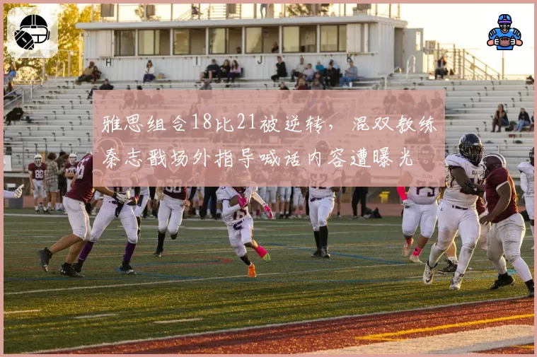 雅思组合18比21被逆转，混双教练秦志戬场外指导喊话内容遭曝光
