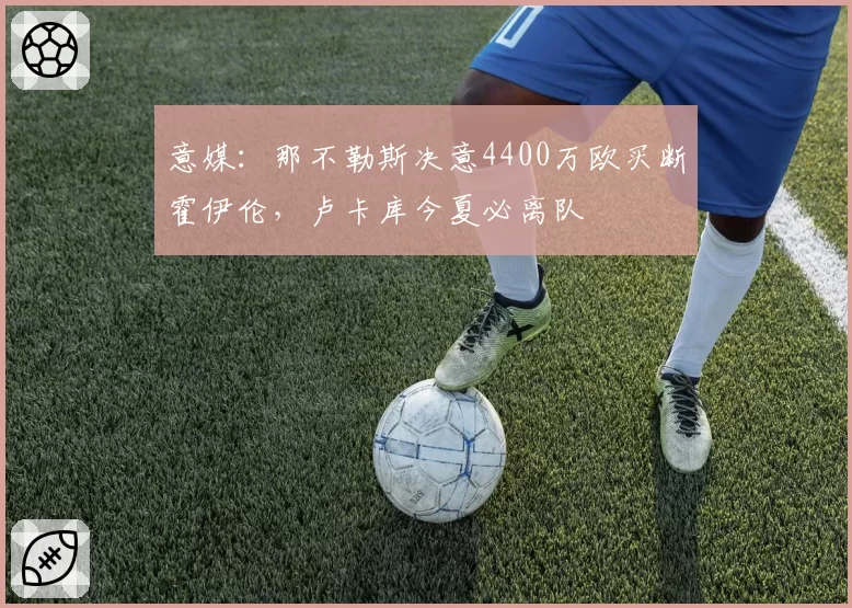 意媒：那不勒斯决意4400万欧买断霍伊伦，卢卡库今夏必离队