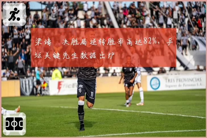 梁靖崑决胜局逆转胜率高达82%，乒坛关键先生数据出炉