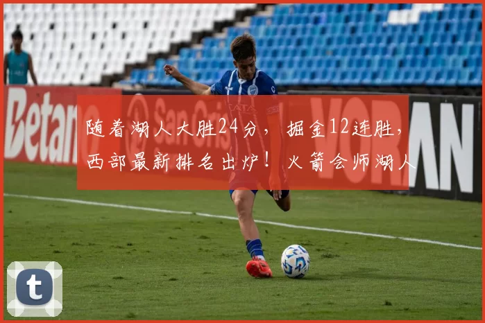 随着湖人大胜24分，掘金12连胜，西部最新排名出炉！火箭会师湖人