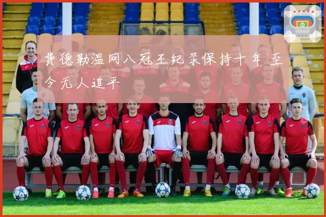 费德勒温网八冠王纪录保持十年 至今无人追平