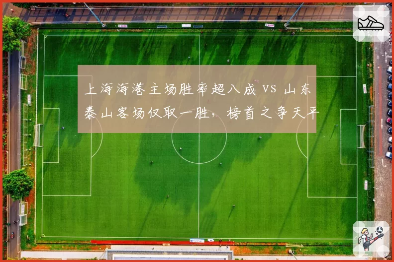 上海海港主场胜率超八成 vs 山东泰山客场仅取一胜，榜首之争天平倾斜