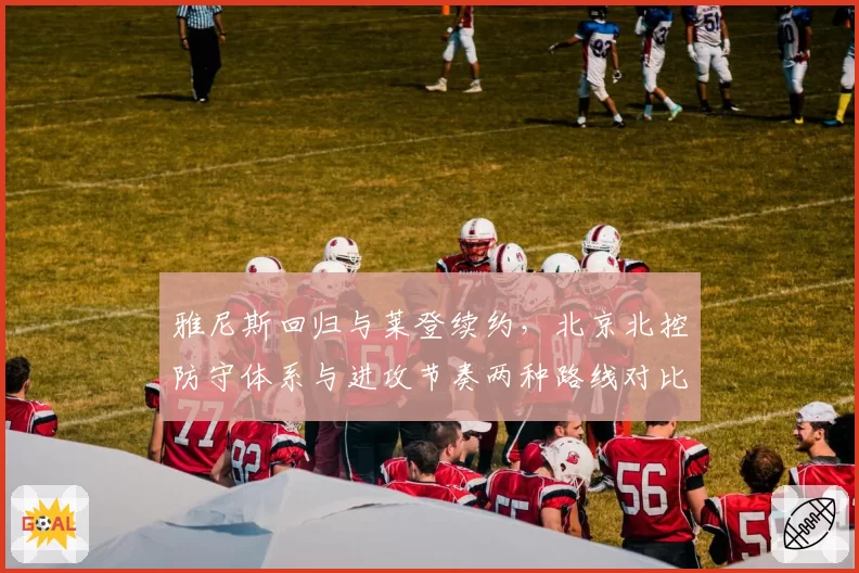 雅尼斯回归与莱登续约，北京北控防守体系与进攻节奏两种路线对比